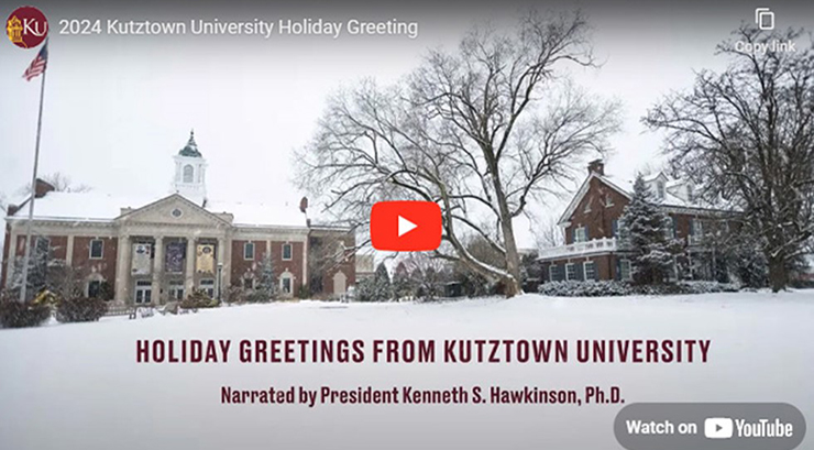 Holiday Greetings from Kutztown University. Narrated by President Kenneth S. Hawkinson, Ph.D. Watch on YouTube. Play button in middle of picture of winter scenes at KU.